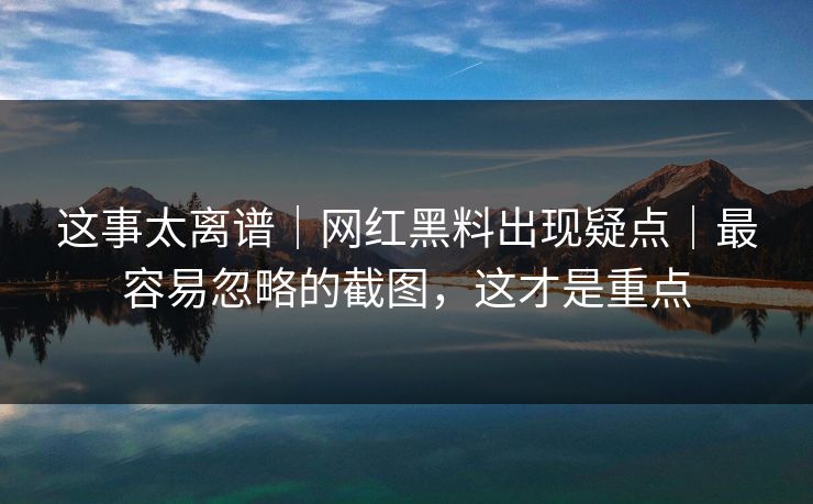 这事太离谱｜网红黑料出现疑点｜最容易忽略的截图，这才是重点