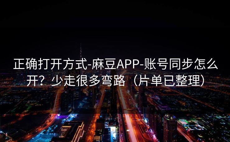正确打开方式-麻豆APP-账号同步怎么开？少走很多弯路（片单已整理）