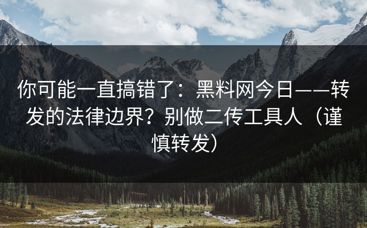 你可能一直搞错了：黑料网今日——转发的法律边界？别做二传工具人（谨慎转发）