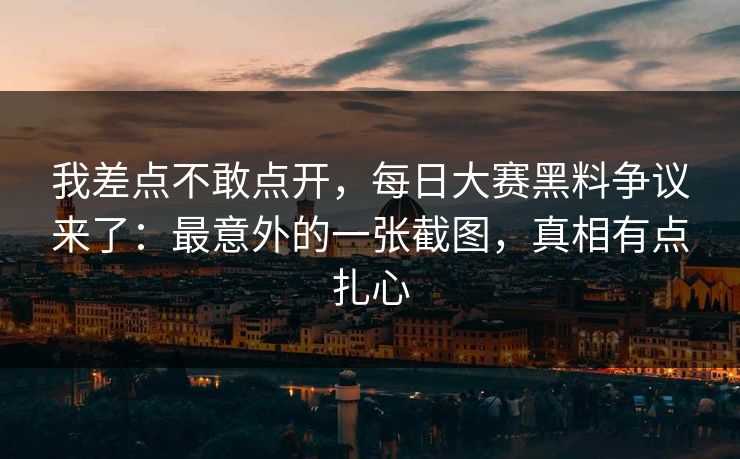 我差点不敢点开，每日大赛黑料争议来了：最意外的一张截图，真相有点扎心