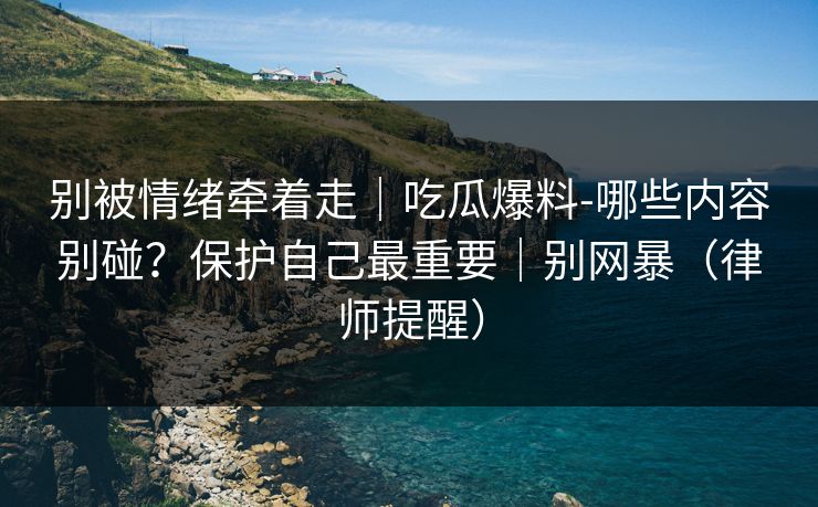 别被情绪牵着走｜吃瓜爆料-哪些内容别碰？保护自己最重要｜别网暴（律师提醒）