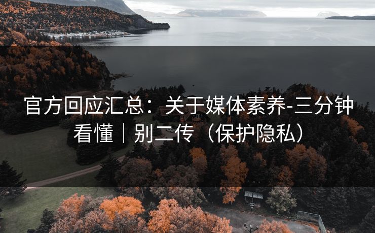 官方回应汇总：关于媒体素养-三分钟看懂｜别二传（保护隐私）