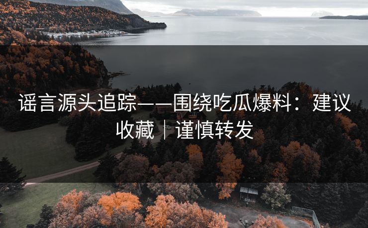 谣言源头追踪——围绕吃瓜爆料：建议收藏｜谨慎转发
