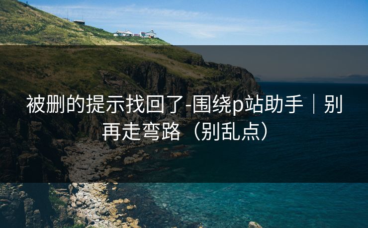 被删的提示找回了-围绕p站助手｜别再走弯路（别乱点）