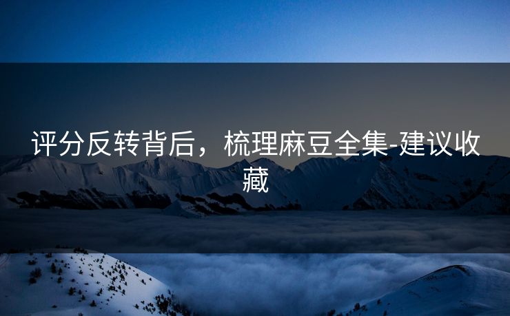 评分反转背后，梳理麻豆全集-建议收藏