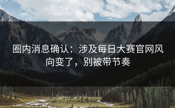 圈内消息确认：涉及每日大赛官网风向变了，别被带节奏