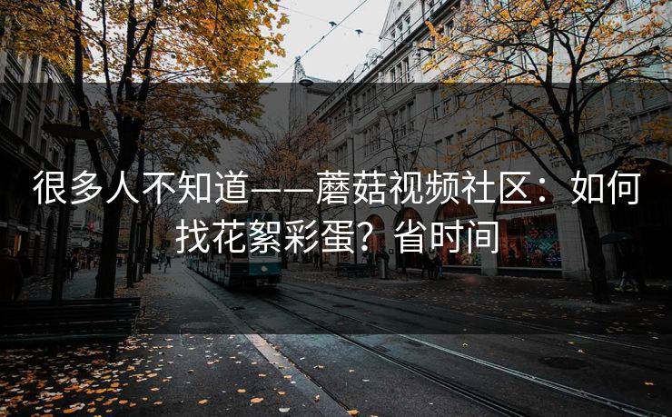 很多人不知道——蘑菇视频社区：如何找花絮彩蛋？省时间