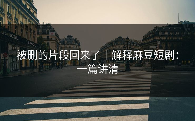 被删的片段回来了｜解释麻豆短剧：一篇讲清
