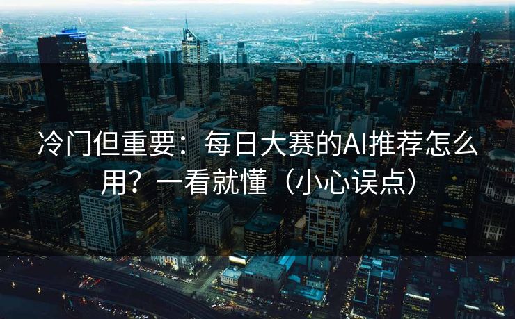 冷门但重要：每日大赛的AI推荐怎么用？一看就懂（小心误点）