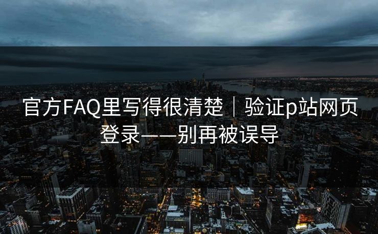 官方FAQ里写得很清楚｜验证p站网页登录——别再被误导