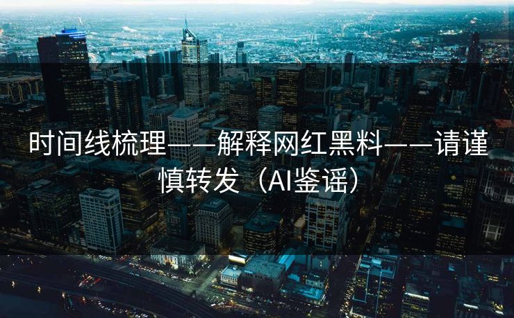 时间线梳理——解释网红黑料——请谨慎转发（AI鉴谣）