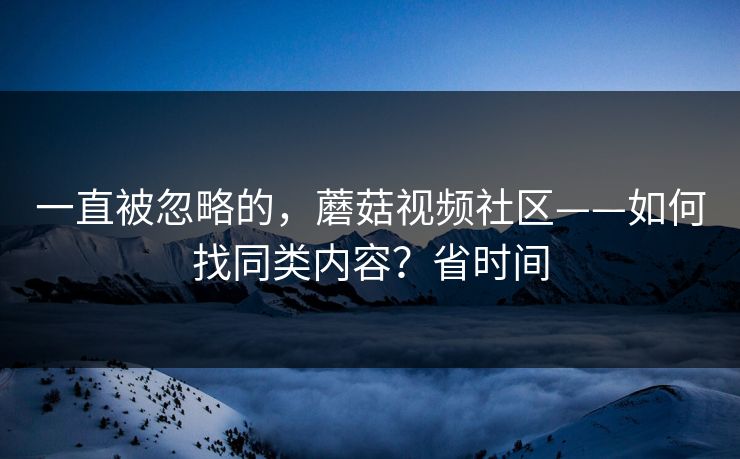 一直被忽略的，蘑菇视频社区——如何找同类内容？省时间