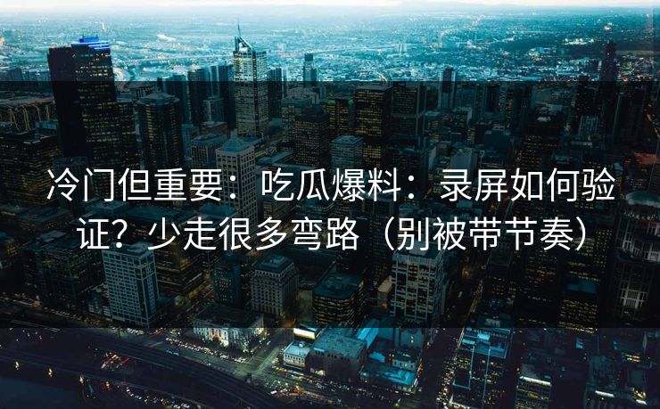 冷门但重要：吃瓜爆料：录屏如何验证？少走很多弯路（别被带节奏）