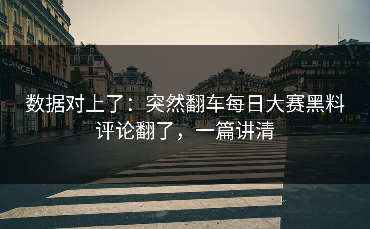 数据对上了：突然翻车每日大赛黑料评论翻了，一篇讲清