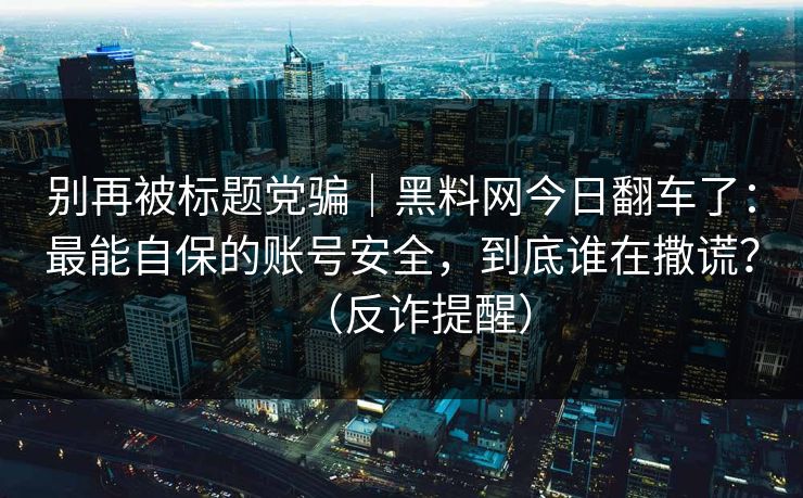 别再被标题党骗｜黑料网今日翻车了：最能自保的账号安全，到底谁在撒谎？（反诈提醒）