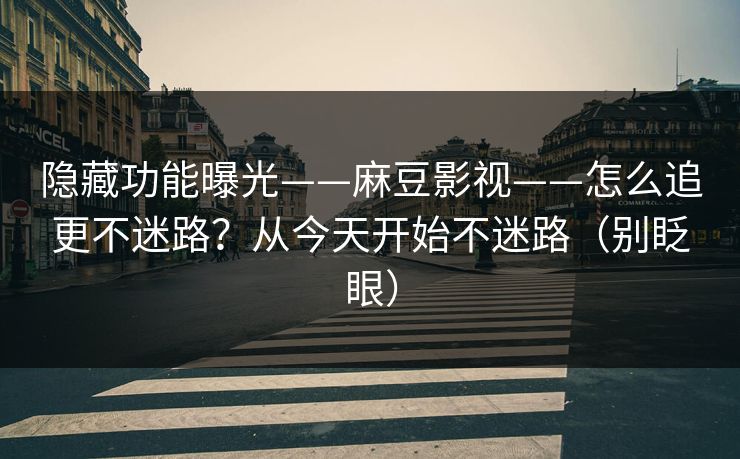 隐藏功能曝光——麻豆影视——怎么追更不迷路？从今天开始不迷路（别眨眼）