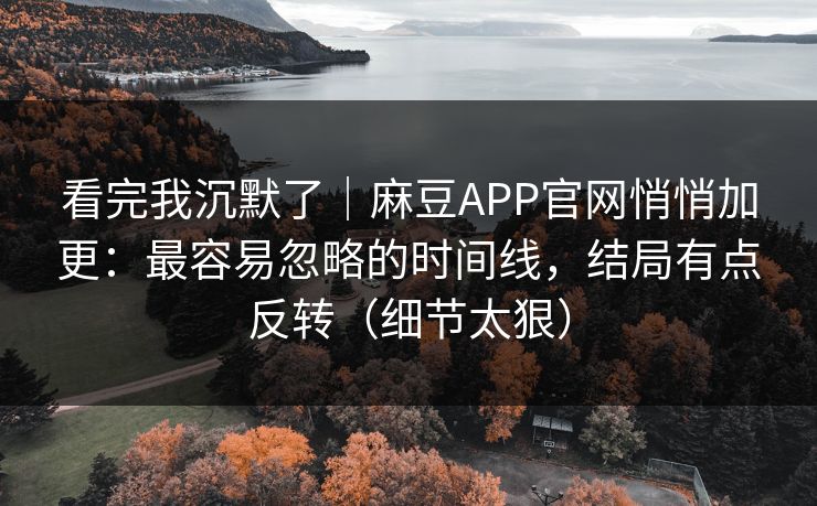 看完我沉默了｜麻豆APP官网悄悄加更：最容易忽略的时间线，结局有点反转（细节太狠）