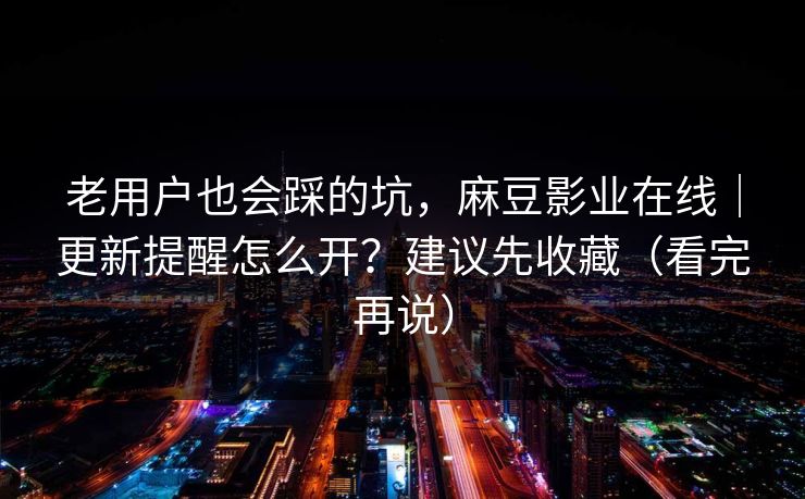 老用户也会踩的坑，麻豆影业在线｜更新提醒怎么开？建议先收藏（看完再说）