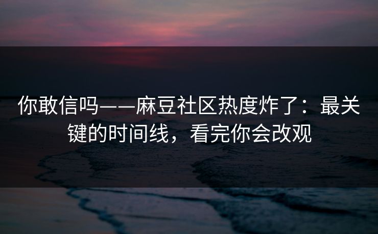 你敢信吗——麻豆社区热度炸了：最关键的时间线，看完你会改观