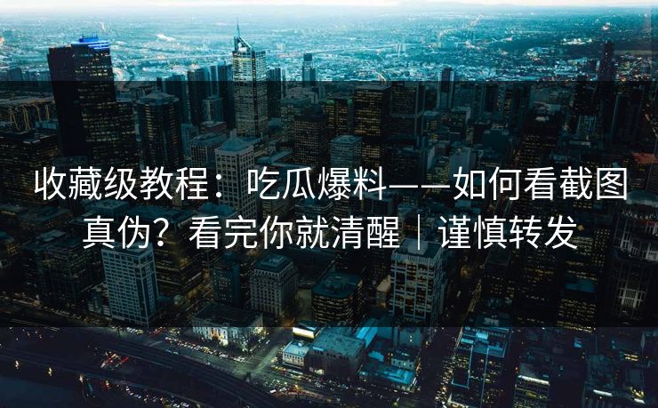 收藏级教程：吃瓜爆料——如何看截图真伪？看完你就清醒｜谨慎转发