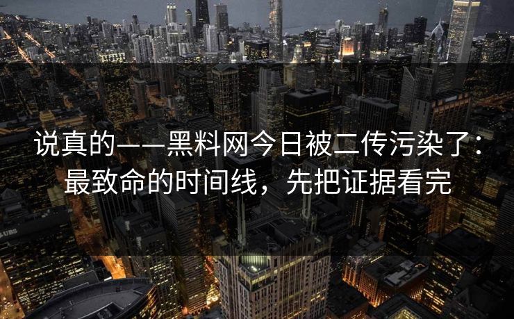 说真的——黑料网今日被二传污染了：最致命的时间线，先把证据看完
