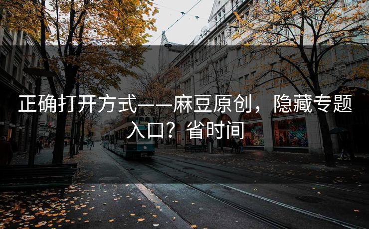 正确打开方式——麻豆原创，隐藏专题入口？省时间