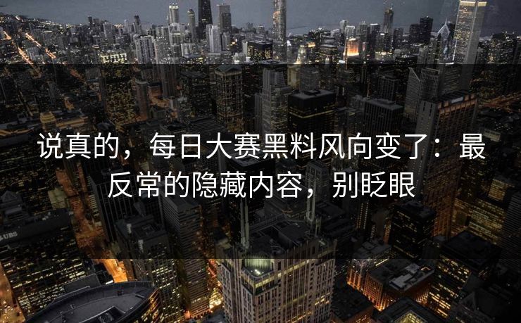 说真的，每日大赛黑料风向变了：最反常的隐藏内容，别眨眼