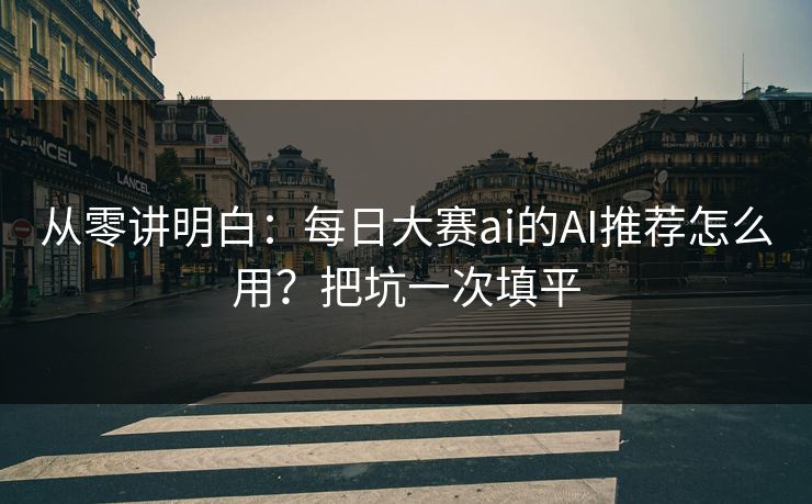 从零讲明白：每日大赛ai的AI推荐怎么用？把坑一次填平
