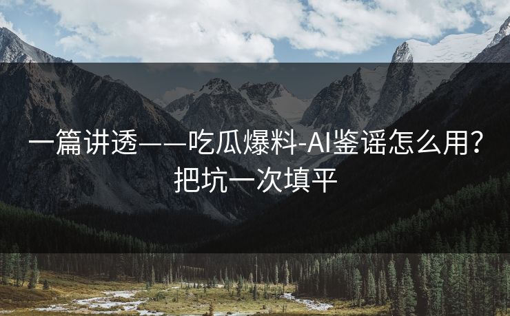 一篇讲透——吃瓜爆料-AI鉴谣怎么用？把坑一次填平