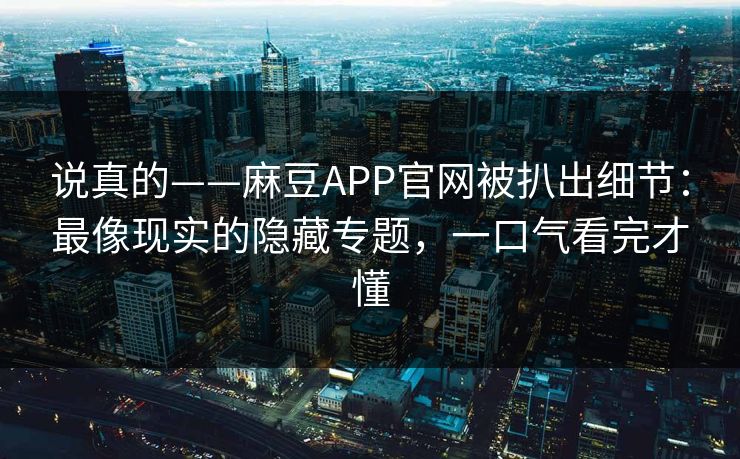 说真的——麻豆APP官网被扒出细节：最像现实的隐藏专题，一口气看完才懂