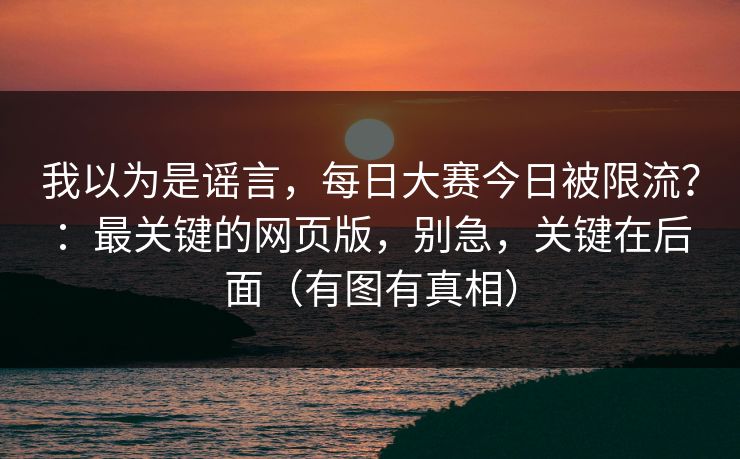 我以为是谣言，每日大赛今日被限流？：最关键的网页版，别急，关键在后面（有图有真相）