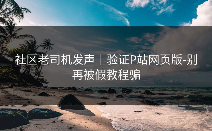 社区老司机发声|验证P站网页版-别再被假教程骗