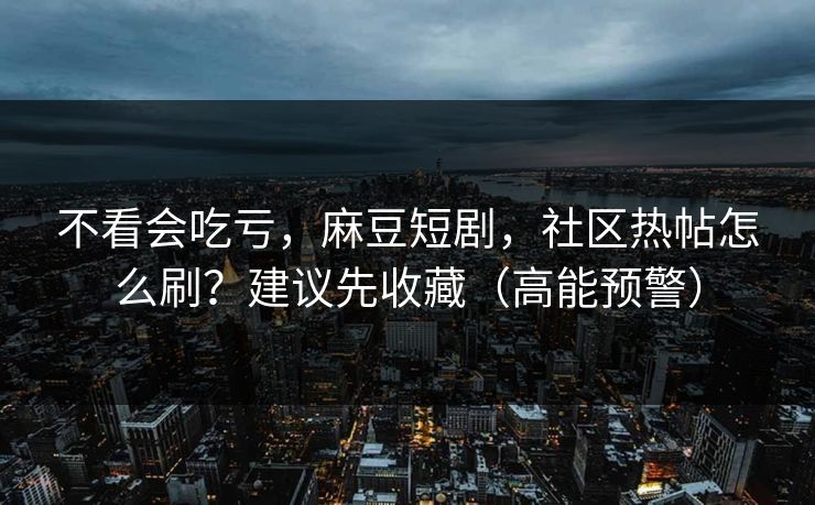 不看会吃亏,麻豆短剧,社区热帖怎么刷?建议先收藏(高能预警)