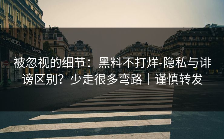被忽视的细节：黑料不打烊-隐私与诽谤区别？少走很多弯路｜谨慎转发