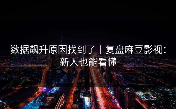 数据飙升原因找到了|复盘麻豆影视:新人也能看懂 数据飙升原因找到了|复盘麻豆影视:新人也能看懂