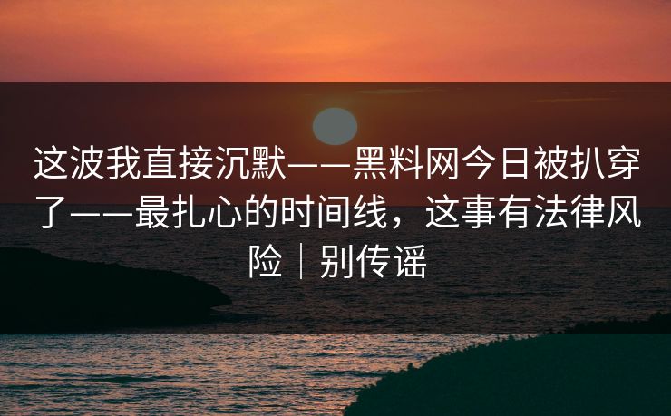 这波我直接沉默——黑料网今日被扒穿了——最扎心的时间线，这事有法律风险｜别传谣