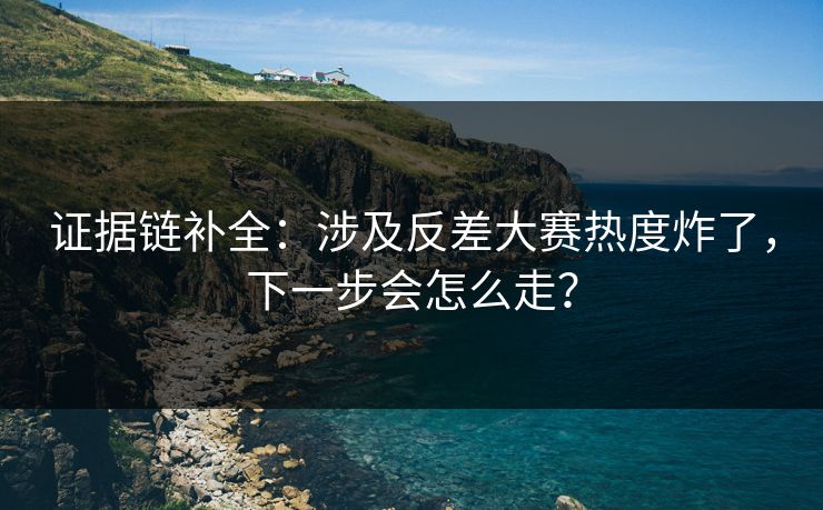 证据链补全：涉及反差大赛热度炸了，下一步会怎么走？
