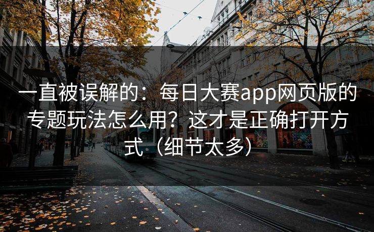 一直被误解的：每日大赛app网页版的专题玩法怎么用？这才是正确打开方式（细节太多）