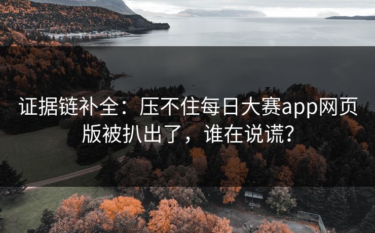 证据链补全：压不住每日大赛app网页版被扒出了，谁在说谎？