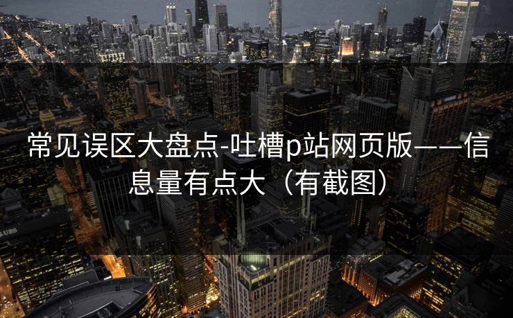 常见误区大盘点-吐槽p站网页版——信息量有点大（有截图）