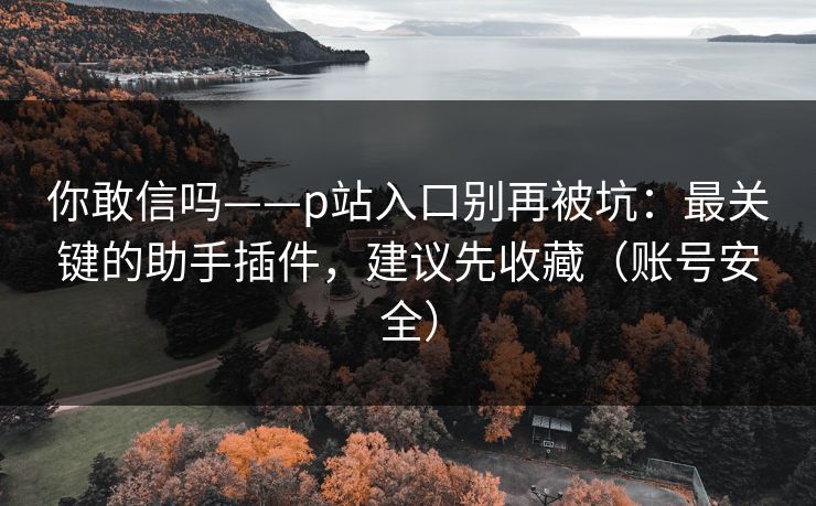 你敢信吗——p站入口别再被坑：最关键的助手插件，建议先收藏（账号安全）