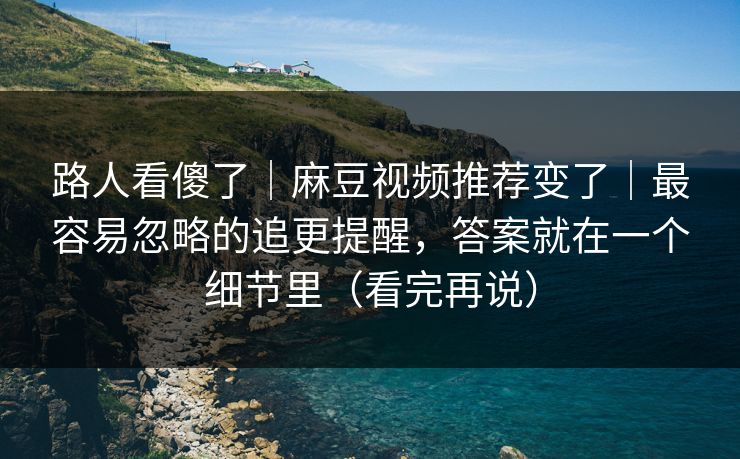 路人看傻了｜麻豆视频推荐变了｜最容易忽略的追更提醒，答案就在一个细节里（看完再说）