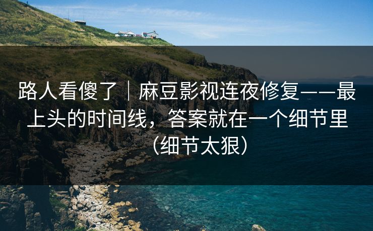 路人看傻了｜麻豆影视连夜修复——最上头的时间线，答案就在一个细节里（细节太狠）