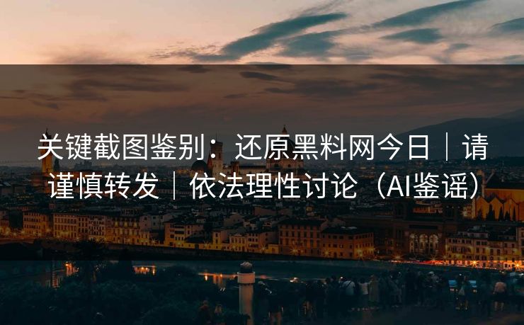 关键截图鉴别：还原黑料网今日｜请谨慎转发｜依法理性讨论（AI鉴谣）
