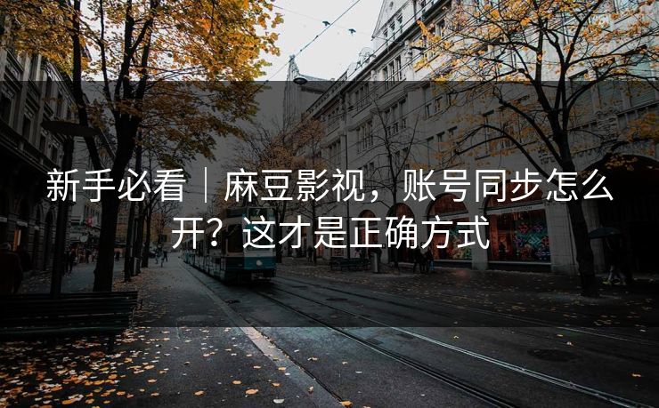 新手必看|麻豆影视,账号同步怎么开?这才是正确方式