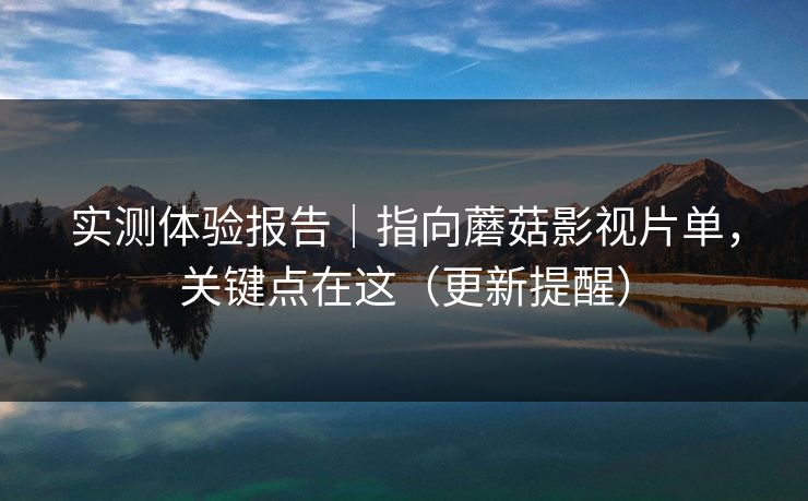 实测体验报告｜指向蘑菇影视片单，关键点在这（更新提醒）