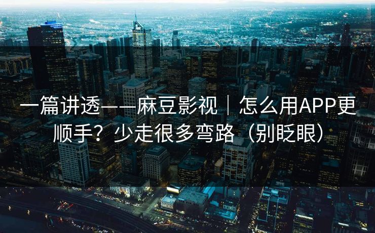 一篇讲透——麻豆影视｜怎么用APP更顺手？少走很多弯路（别眨眼）