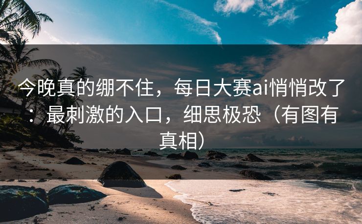 今晚真的绷不住,每日大赛ai悄悄改了:最刺激的入口,细思极恐(有图有真相) 今晚真的绷不住,每日大赛ai悄悄改了:最刺激的入口,细思极恐(有图有真相)