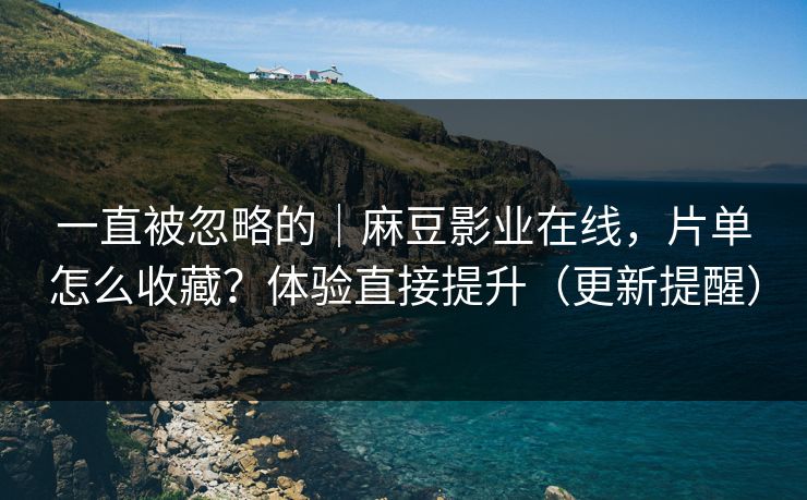 一直被忽略的｜麻豆影业在线，片单怎么收藏？体验直接提升（更新提醒）
