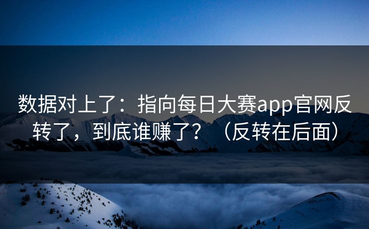 数据对上了:指向每日大赛app官网反转了,到底谁赚了?(反转在后面) 数据对上了:指向每日大赛app官网反转了,到底谁赚了?(反转在后面)